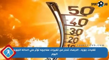 تقلبات جوية.. الأرصاد تحذر من تغيرات مفاجئة تؤثر على الحالة الجوية اليوم